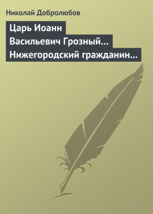 обложка книги Царь Иоанн Васильевич Грозный… Нижегородский гражданин Косьма Минин, или Освобождение Москвы в 1612 году автора Николай Добролюбов