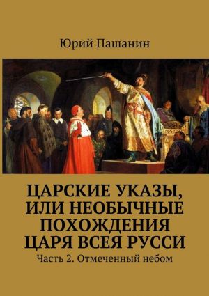 обложка книги Царские указы, или Необычные похождения Царя всея Русси. Часть 2. Отмеченный небом автора Юрий Пашанин