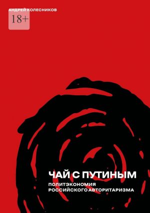обложка книги Чай с Путиным. Политэкономия российского авторитаризма автора Андрей Колесников