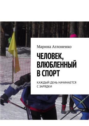 обложка книги Человек, влюбленный в спорт. Каждый день начинается с зарядки автора Марина Аглоненко