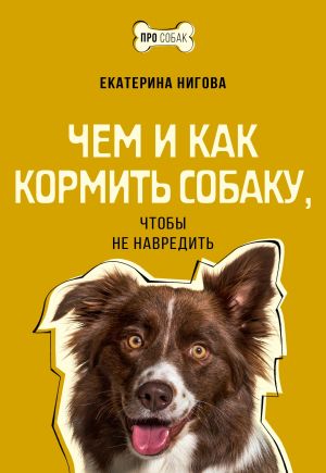обложка книги Чем и как кормить собаку, чтобы не навредить автора Екатерина Нигова