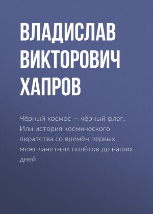 обложка книги Чёрный космос – чёрный флаг. Или история космического пиратства со времён первых межпланетных полётов до наших дней автора Владислав Хапров