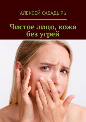 обложка книги Чистое лицо, кожа без угрей автора Алексей Сабадырь