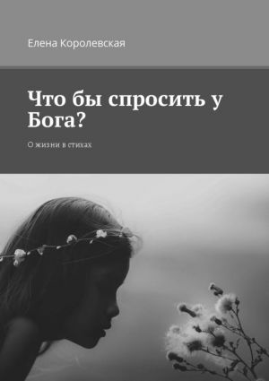 обложка книги Что бы спросить у Бога? О жизни в стихах автора Елена Королевская