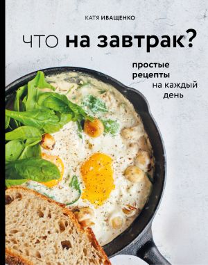обложка книги Что на завтрак? Простые рецепты на каждый день автора Катя Иващенко