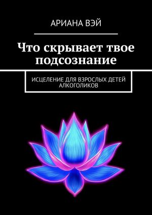 обложка книги Что скрывает твое подсознание. Исцеление для взрослых детей алкоголиков автора Ариана Вэй