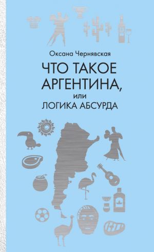 обложка книги Что такое Аргентина, или Логика абсурда автора Оксана Чернявская