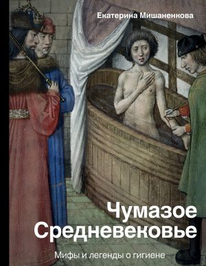 обложка книги Чумазое Средневековье. Мифы и легенды о гигиене автора Екатерина Мишаненкова