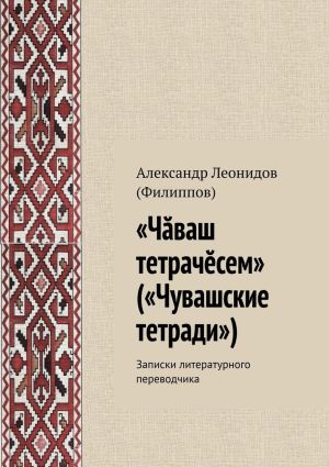 обложка книги «Чӑваш тетрачӗсем» («Чувашские тетради»). Записки литературного переводчика автора Александр (Филиппов)