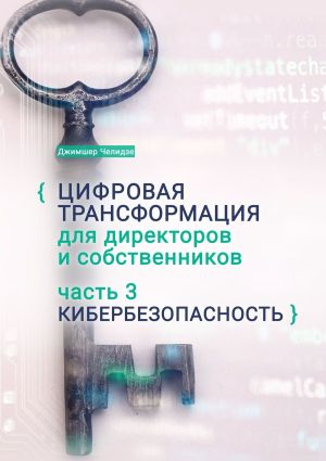 обложка книги Цифровая трансформация для директоров и собственников. Часть 3. Кибербезопасность. Часть 3. Кибербезопасность автора Джимшер Челидзе