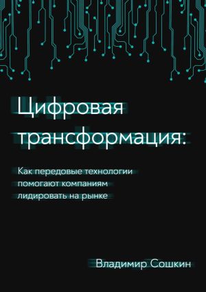 обложка книги Цифровая трансформация. Как передовые технологии помогают компаниям лидировать на рынке автора Владимир Сошкин