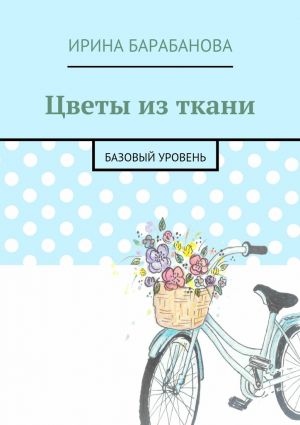 обложка книги Цветы из ткани. Базовый уровень автора Ирина Барабанова