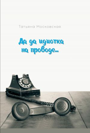 обложка книги Да да идиотка на проводе… автора Татьяна Московская