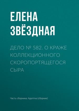 обложка книги Дело № 582. О краже коллекционного скоропортящегося сыра автора Елена Звездная