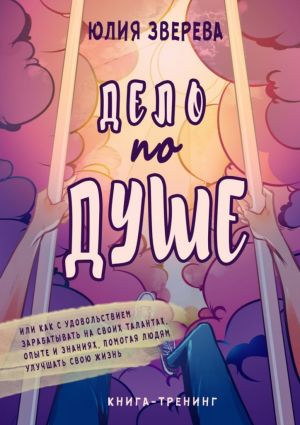 обложка книги Дело по душе. Книга-тренинг. Или как с удовольствием зарабатывать на своих талантах, опыте и знаниях, помогая людям улучшать свою жизнь автора Юлия Зверева