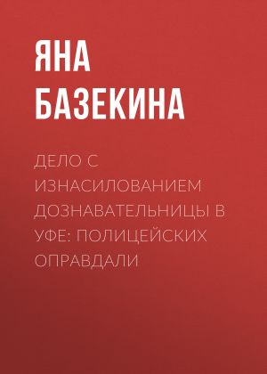 обложка книги Дело с изнасилованием дознавательницы в Уфе: Полицейских оправдали автора Яна БАЗЕКИНА