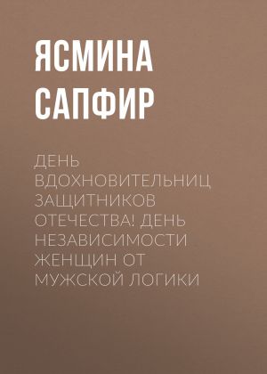 обложка книги День вдохновительниц защитников отечества! День независимости женщин от мужской логики автора Ясмина Сапфир