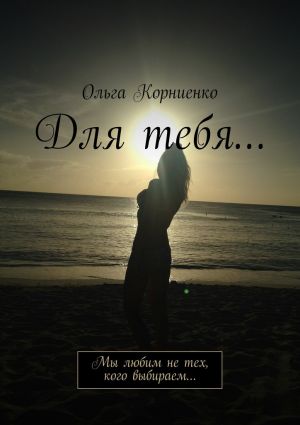 обложка книги Для тебя… Мы любим не тех, кого выбираем… автора Ольга Корниенко