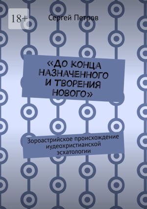 обложка книги «До конца назначенного и творения нового». Зороастрийское происхождение иудеохристианской эсхатологии автора Сергей Петров