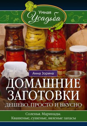 обложка книги Домашние заготовки. Дешево, просто и вкусно. Соленья. Маринады. Квашеные, сушеные, вяленые запасы… автора Анна Зорина