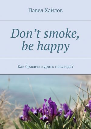 обложка книги Don’t smoke, be happy. Как бросить курить навсегда? автора Павел Хайлов