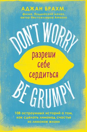 обложка книги Don't worry. Be grumpy. Разреши себе сердиться. 108 коротких историй о том, как сделать лимонад из лимонов жизни автора Аджан Брахм