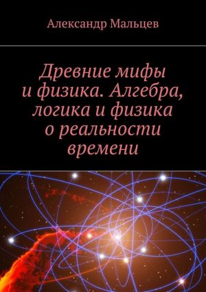 обложка книги Древние мифы и физика. Алгебра, логика и физика о реальности времени автора Александр Мальцев