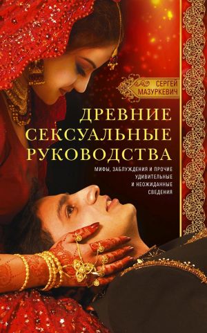 обложка книги Древние сексуальные руководства. Мифы, заблуждения и прочие удивительные и неожиданные сведения автора Сергей Мазуркевич