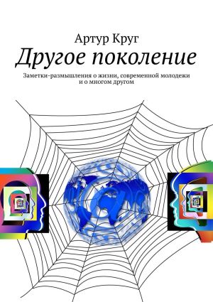 обложка книги Другое поколение. Заметки-размышления о жизни, современной молодежи и о многом другом автора Артур Круг