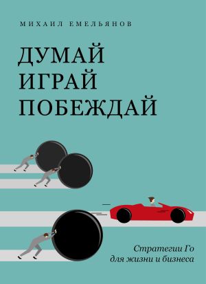 обложка книги Думай. Играй. Побеждай. Стратегии Го для жизни и бизнеса автора Михаил Емельянов