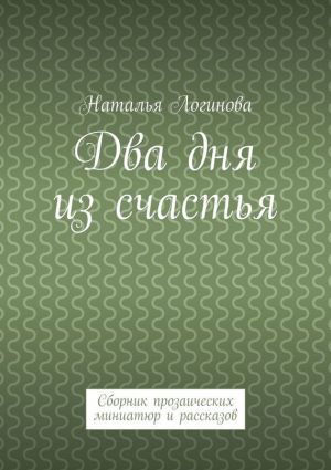 обложка книги Два дня из счастья. Сборник прозаических миниатюр и рассказов автора Наталья Логинова