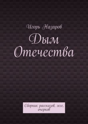 обложка книги Дым Отечества. Сборник рассказов, эссе, очерков автора Игорь Назаров