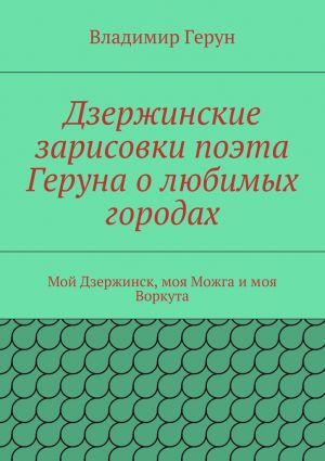 обложка книги Дзержинские зарисовки поэта Геруна о любимых городах. Мой Дзержинск, моя Можга и моя Воркута автора Владимир Герун