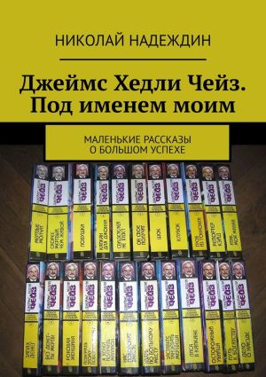 обложка книги Джеймс Хедли Чейз. Под именем моим. Маленькие рассказы о большом успехе автора Николай Надеждин