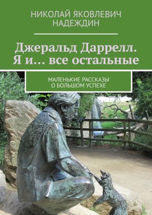 обложка книги Джеральд Даррелл. Я и… все остальные. Маленькие рассказы о большом успехе автора Николай Надеждин