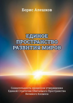 обложка книги Единое пространство развития миров. Сознательность процессов утверждения Единой Стратегии Обитаемого Пространства Великого Космоса автора Б. Алешков