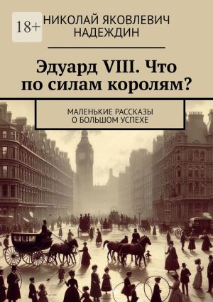 обложка книги Эдуард VIII. Что по силам королям? Маленькие рассказы о большом успехе автора Николай Надеждин