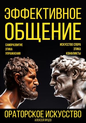 обложка книги Эффективное общение. Ораторское искусство. Саморазвитие. Этика. Упражнения. Искусство спора. Конфликты автора Алексей Ярцев