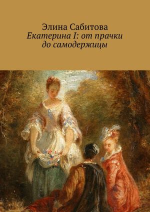 обложка книги Екатерина I: от прачки до самодержицы автора Элина Сабитова