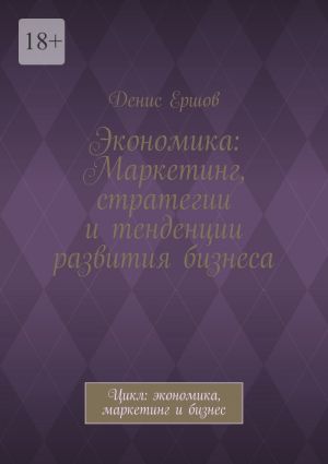 обложка книги Экономика: Маркетинг, стратегии и тенденции развития бизнеса. Цикл: экономика, маркетинг и бизнес автора Денис Ершов