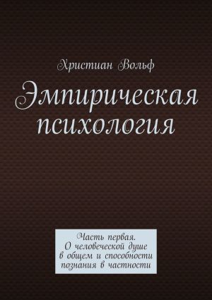 обложка книги Эмпирическая психология. Часть первая. О человеческой душе в общем и способности познания в частности автора Христиан Вольф