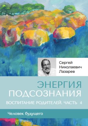 обложка книги «Энергия подсознания». Человек будущего. Воспитание родителей. Часть 4 автора Сергей Лазарев