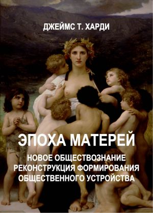 обложка книги ЭПОХА МАТЕРЕЙ. Новое обществознание. Реконструкция формирования общественного устройства автора Джеймс Харди