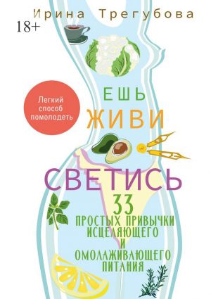 обложка книги Ешь, живи, светись! 33 простых привычки исцеляющего и омолаживающего питания автора Ирина Трегубова