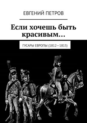 обложка книги Если хочешь быть красивым… Гусары Европы (1812—1815) автора Евгений Петров