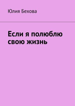 обложка книги Если я полюблю свою жизнь автора Юлия Бехова