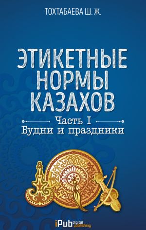 обложка книги Этикетные нормы казахов. Часть I. Будни и праздники автора Шайзада Тохтабаева