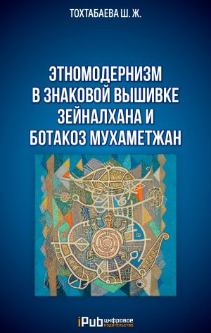 обложка книги Этномодернизм в знаковой вышивке Зейналхана и Ботакоз Мухаметжан автора Шайзада Тохтабаева