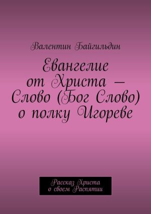 обложка книги Евангелие от Христа – Слово (Бог Слово) о полку Игореве. Рассказ Христа о своем Распятии автора Валентин Байгильдин