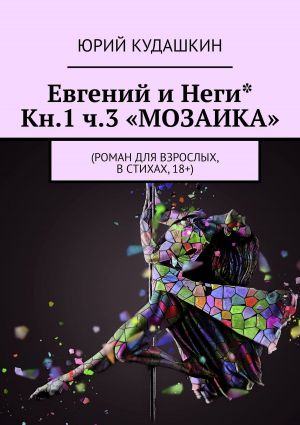 обложка книги Евгений и Неги* Кн.1 ч.3 «Мозаика». Роман для взрослых, в стихах, 18+ автора Юрий Кудашкин